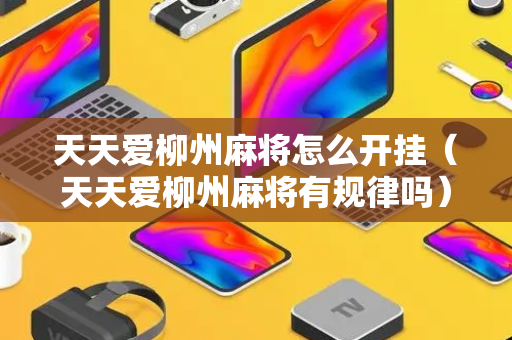 天天爱柳州麻将怎么开挂（天天爱柳州麻将有规律吗）