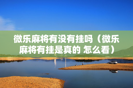 微乐麻将有没有挂吗（微乐麻将有挂是真的 怎么看）