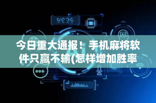 今日重大通报！手机麻将软件只赢不输(怎样增加胜率)