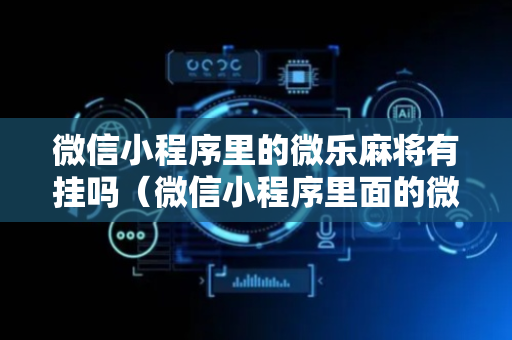微信小程序里的微乐麻将有挂吗（微信小程序里面的微乐麻将,有挂吗）