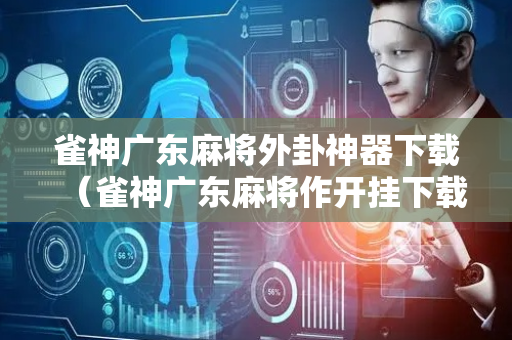 雀神广东麻将外卦神器下载（雀神广东麻将作开挂下载）