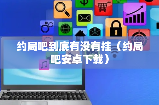 约局吧到底有没有挂（约局吧安卓下载）