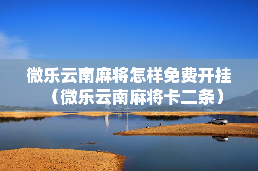 微乐云南麻将怎样免费开挂（微乐云南麻将卡二条）