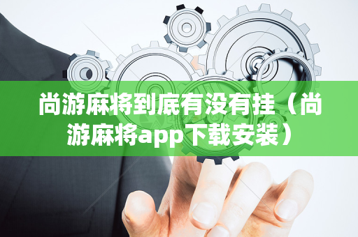 尚游麻将到底有没有挂（尚游麻将app下载安装）