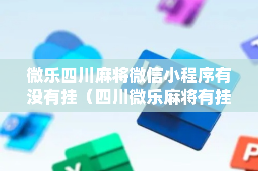 微乐四川麻将微信小程序有没有挂（四川微乐麻将有挂吗）