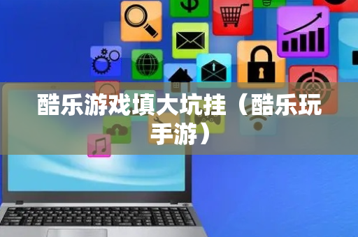 酷乐游戏填大坑挂（酷乐玩手游）