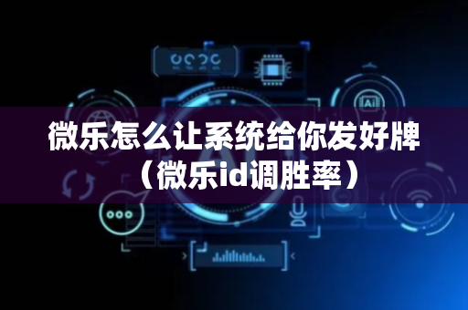 微乐怎么让系统给你发好牌（微乐id调胜率）