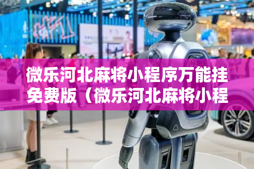 微乐河北麻将小程序万能挂免费版（微乐河北麻将小程序怎样免费开挂）