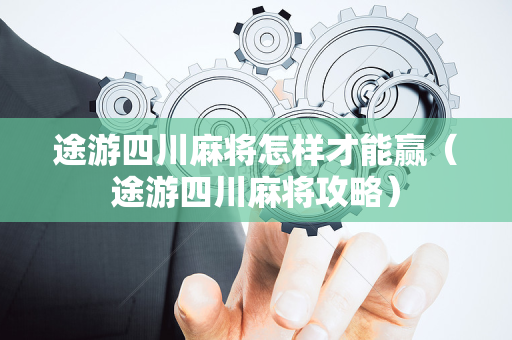 途游四川麻将怎样才能赢（途游四川麻将攻略）