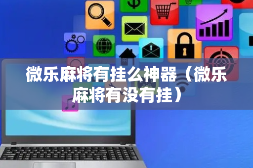 微乐麻将有挂么神器（微乐麻将有没有挂）