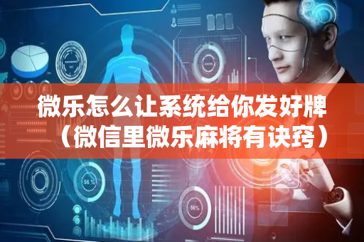 微乐怎么让系统给你发好牌（微信里微乐麻将有诀窍）