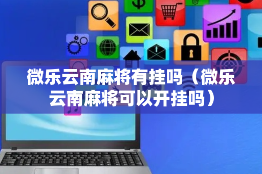微乐云南麻将有挂吗（微乐云南麻将可以开挂吗）