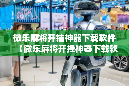 微乐麻将开挂神器下载软件（微乐麻将开挂神器下载软件苹果）