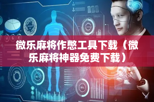 微乐麻将作憋工具下载（微乐麻将神器免费下载）