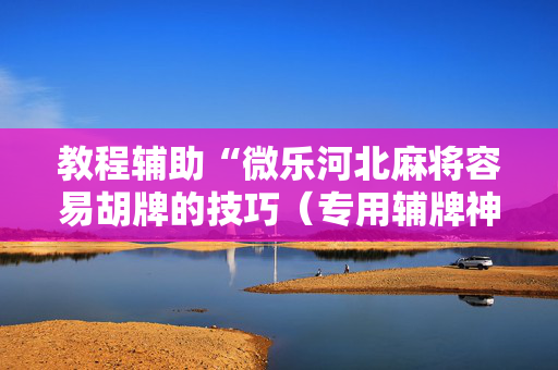 教程辅助“微乐河北麻将容易胡牌的技巧（专用辅牌神器免安装）