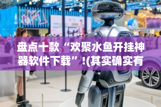 盘点十款“欢聚水鱼开挂神器软件下载”!(其实确实有挂)-抖音