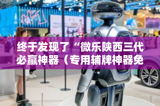 终于发现了“微乐陕西三代必赢神器（专用辅牌神器免安装）