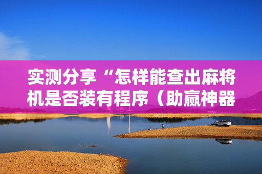 实测分享“怎样能查出麻将机是否装有程序（助赢神器通用版）