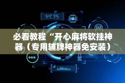 必看教程“开心麻将软挂神器（专用辅牌神器免安装）
