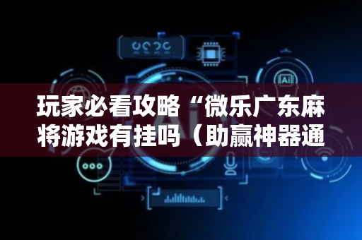 玩家必看攻略“微乐广东麻将游戏有挂吗（助赢神器通用版）