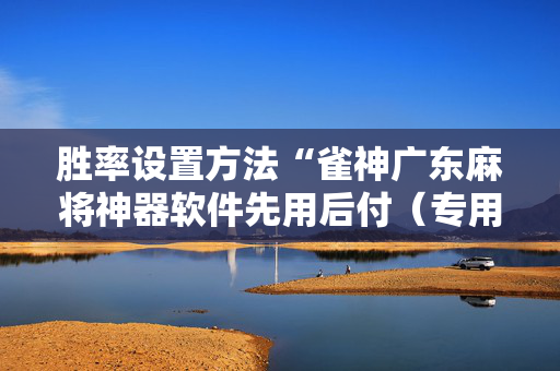 胜率设置方法“雀神广东麻将神器软件先用后付（专用辅牌神器免安装）