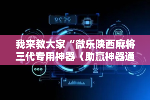 我来教大家“微乐陕西麻将三代专用神器（助赢神器通用版）