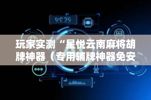 玩家实测“星悦云南麻将胡牌神器（专用辅牌神器免安装）
