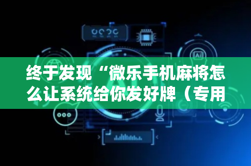 终于发现“微乐手机麻将怎么让系统给你发好牌（专用辅牌神器免安装）