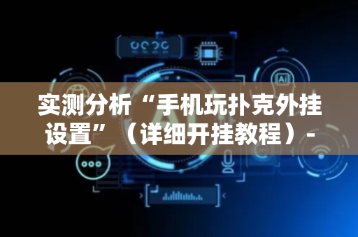 实测分析“手机玩扑克外挂设置”（详细开挂教程）-哔哩哔哩