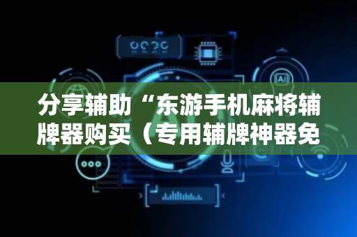 分享辅助“东游手机麻将辅牌器购买（专用辅牌神器免安装）