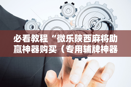 必看教程“微乐陕西麻将助赢神器购买（专用辅牌神器免安装）