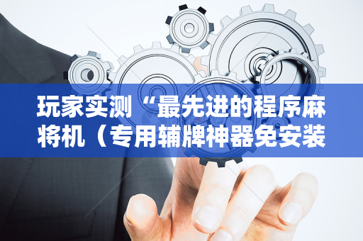 玩家实测“最先进的程序麻将机（专用辅牌神器免安装）