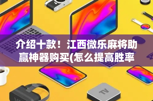 介绍十款！江西微乐麻将助赢神器购买(怎么提高胜率)