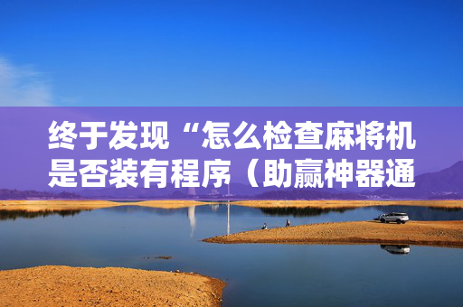 终于发现“怎么检查麻将机是否装有程序（助赢神器通用版）