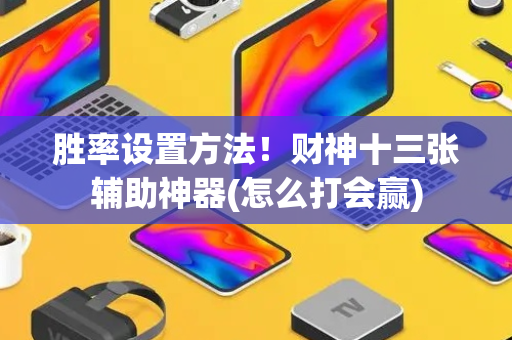 胜率设置方法！财神十三张辅助神器(怎么打会赢)
