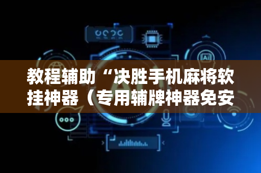 教程辅助“决胜手机麻将软挂神器（专用辅牌神器免安装）