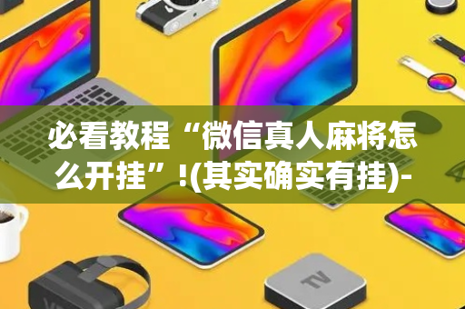 必看教程“微信真人麻将怎么开挂”!(其实确实有挂)-抖音