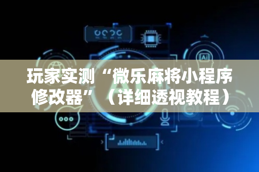玩家实测“微乐麻将小程序修改器”（详细透视教程）-哔哩哔哩