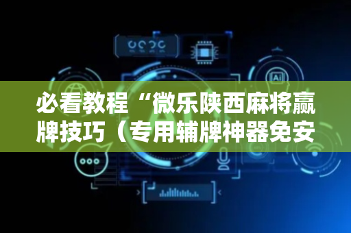 必看教程“微乐陕西麻将赢牌技巧（专用辅牌神器免安装）