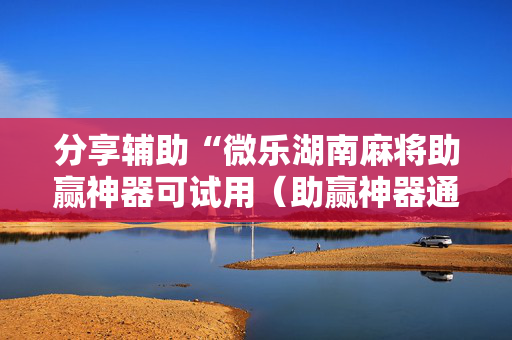 分享辅助“微乐湖南麻将助赢神器可试用（助赢神器通用版）
