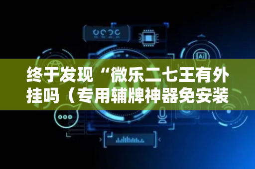 终于发现“微乐二七王有外挂吗（专用辅牌神器免安装）