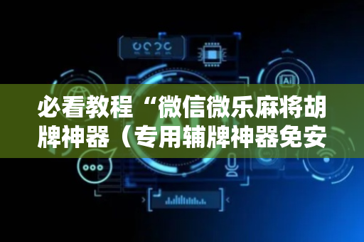 必看教程“微信微乐麻将胡牌神器（专用辅牌神器免安装）