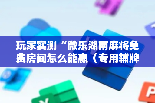 玩家实测“微乐湖南麻将免费房间怎么能赢（专用辅牌神器免安装）