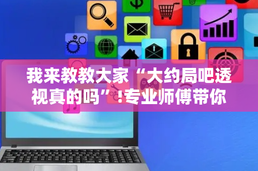 我来教教大家“大约局吧透视真的吗”!专业师傅带你一起了解（详细教程）-抖音