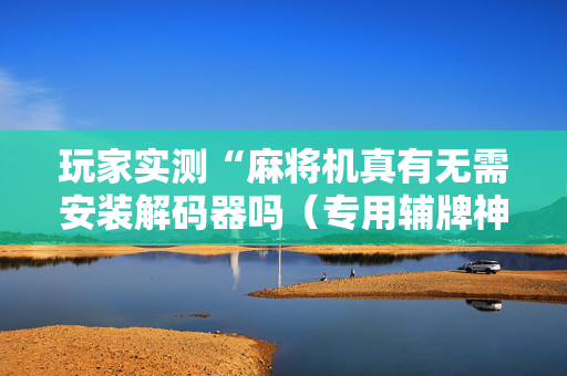 玩家实测“麻将机真有无需安装解码器吗（专用辅牌神器免安装）