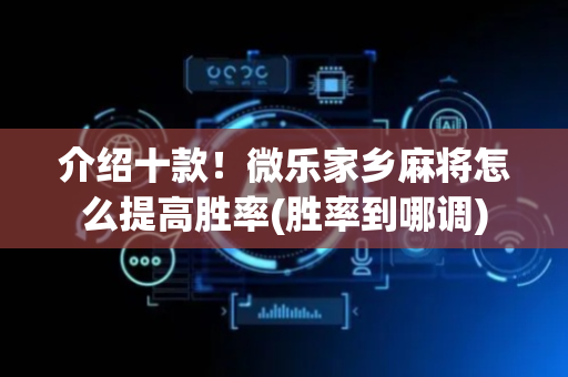 介绍十款！微乐家乡麻将怎么提高胜率(胜率到哪调)