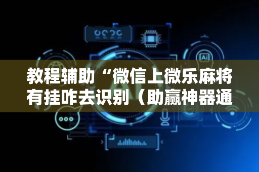 教程辅助“微信上微乐麻将有挂咋去识别（助赢神器通用版）