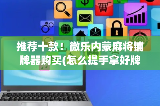 推荐十款！微乐内蒙麻将铺牌器购买(怎么提手拿好牌)