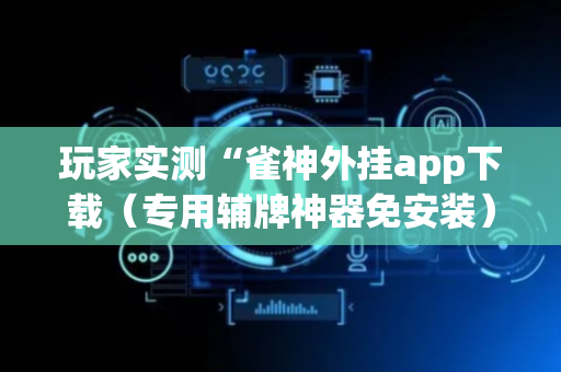 玩家实测“雀神外挂app下载（专用辅牌神器免安装）