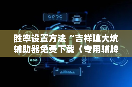 胜率设置方法“吉祥填大坑辅助器免费下载（专用辅牌神器免安装）
